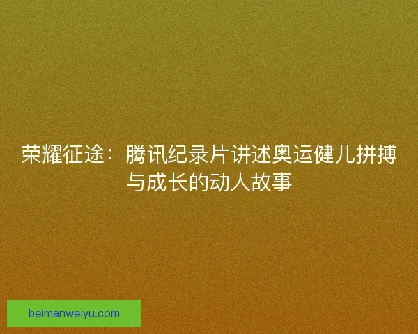 荣耀征途：腾讯纪录片讲述奥运健儿拼搏与成长的动人故事