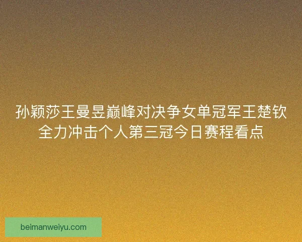 孙颖莎王曼昱巅峰对决争女单冠军王楚钦全力冲击个人第三冠今日赛程看点