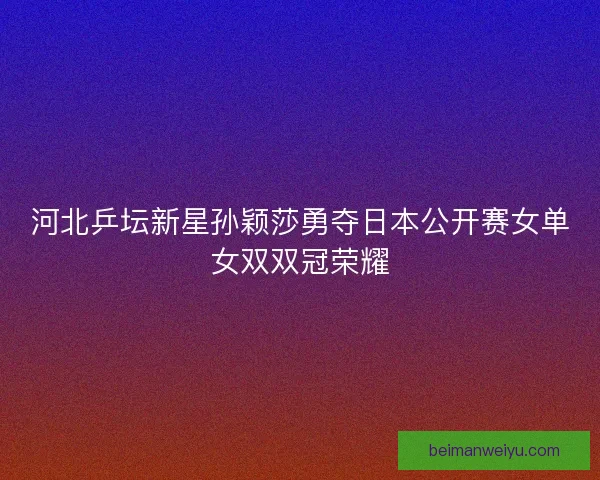 河北乒坛新星孙颖莎勇夺日本公开赛女单女双双冠荣耀