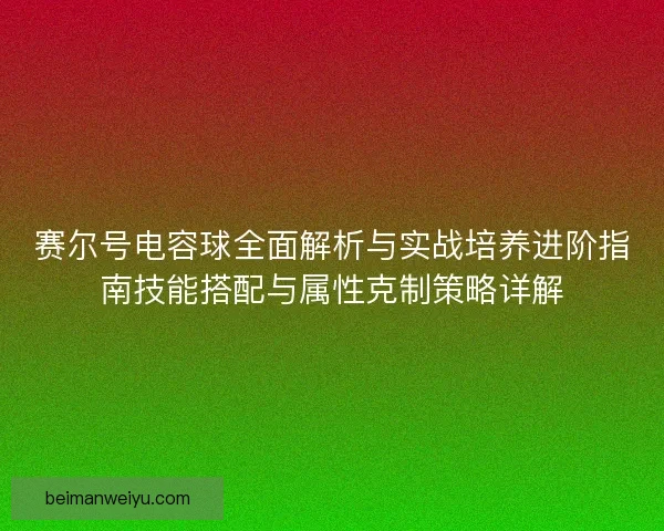赛尔号电容球全面解析与实战培养进阶指南技能搭配与属性克制策略详解