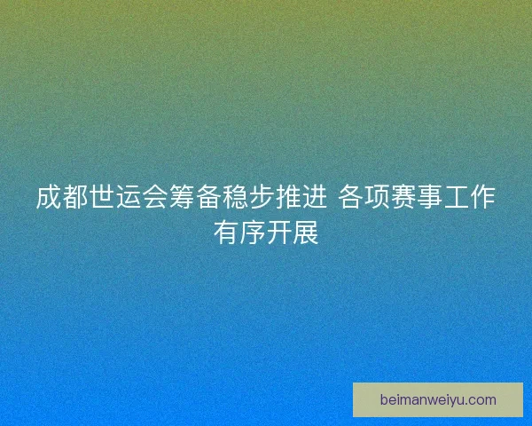 成都世运会筹备稳步推进 各项赛事工作有序开展