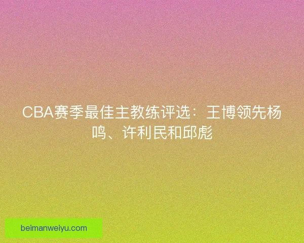 CBA赛季最佳主教练评选：王博领先杨鸣、许利民和邱彪