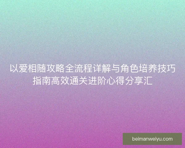 以爱相随攻略全流程详解与角色培养技巧指南高效通关进阶心得分享汇