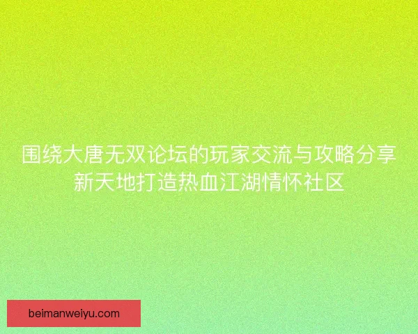 围绕大唐无双论坛的玩家交流与攻略分享新天地打造热血江湖情怀社区
