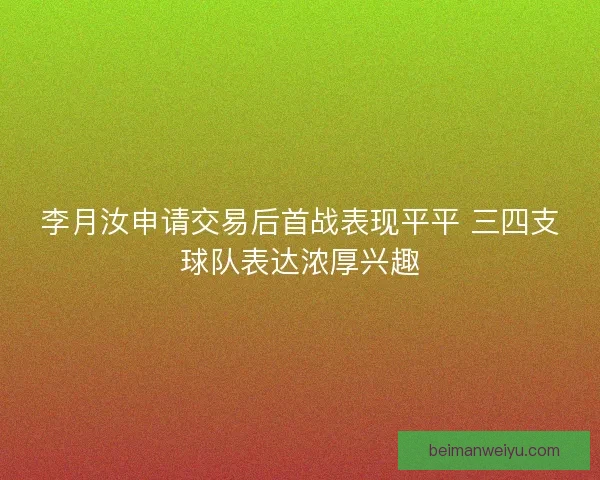 李月汝申请交易后首战表现平平 三四支球队表达浓厚兴趣