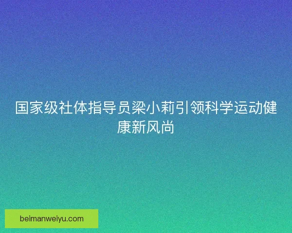 国家级社体指导员梁小莉引领科学运动健康新风尚